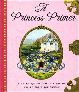 Princess Primer, a - a Fairy Godmother'S Guide To Being a Princess