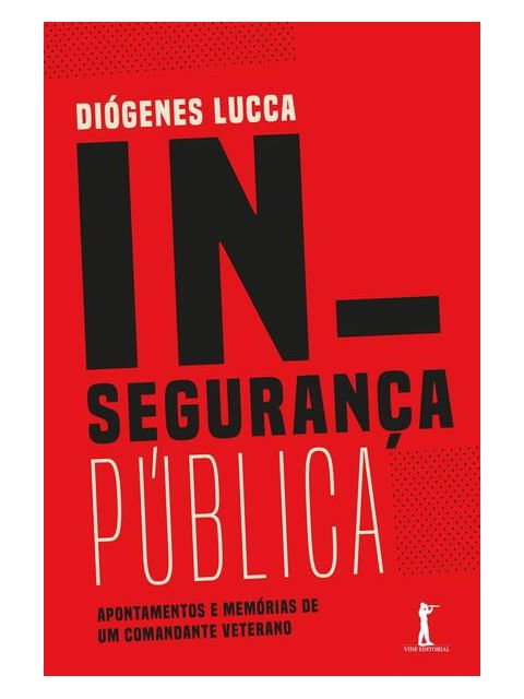 Insegurança PúBlica. Apontamentos e MemóRias de um Comandante Veterano