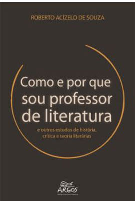 Como e Porque Sou Professor de Literatura e Outros Estudos de HistóRia, CríTica e Teorias LiteráRias