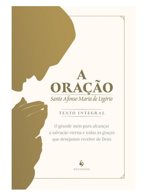 A Oração: o Grande Meio para AlcançAr a Salvação Eterna e Todas as Graças Que Desejamos Receber de D