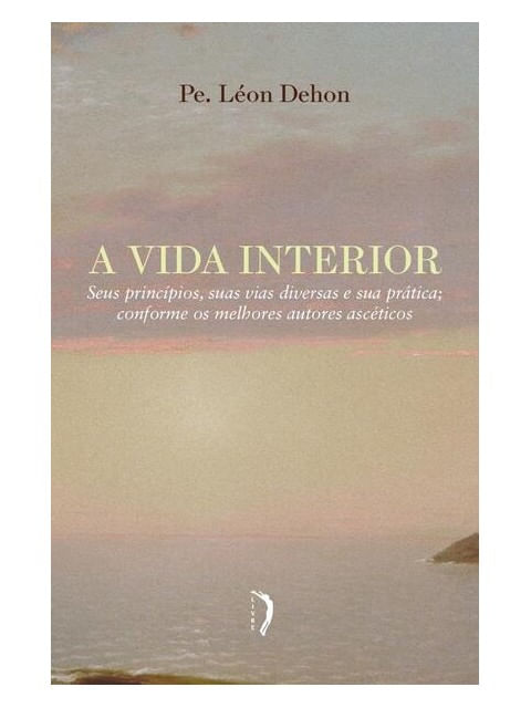 A Vida Interior - Seus PrincíPios, Suas Vias Diversas e Sua PráTica Conforme os Melhores Autores Asc