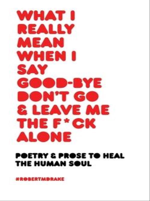 What I Really Mean When I Say Good-Bye Don'T Go And Leave Me The Fuck Alone