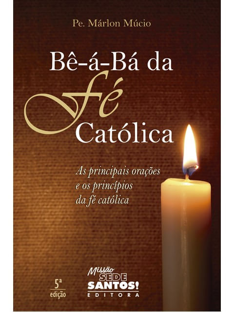 Bê-á-Bá da Fé CatóLica - as Principais OraçõEs e os PrincíPios da Fé CatóLica