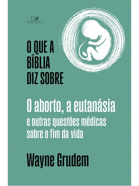 O Que a BíBlia Diz sobre o Aborto, a EutanáSia e Outras QuestõEs MéDicas sobre o Fim da Vida