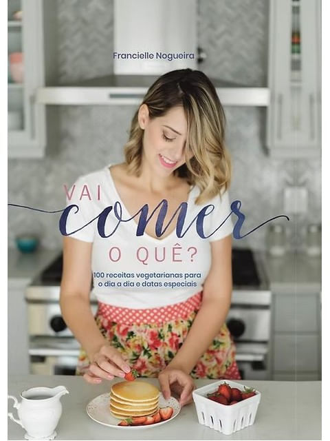 Vai Comer o Quê? 100 Receitas Vegetarianas para o Dia a Dia e Datas Especiais